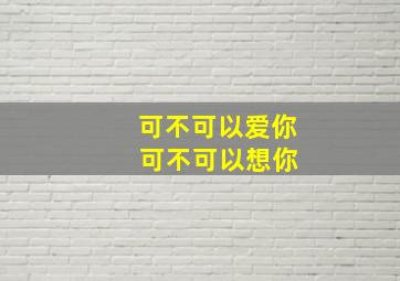 可不可以爱你 可不可以想你